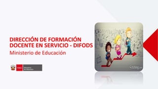 DIRECCIÓN DE FORMACIÓN
DOCENTE EN SERVICIO - DIFODS
Ministerio de Educación
 