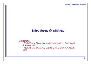 Bloque I.- Estructuras Cristalinas
1
Estructuras Cristalinas
Bibliografía:
• “Solid State Chemistry: An introduction”, L. Smart and
E. Moore. 1992
• “Solid State Chemistry and its applications”, A.R. West.
1984
 