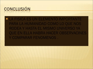 LA FISICA ES UN ELEMENTO IMPORTANTE PARA LA HUMANIDAD COMO LO QUE NOS RODEA Y HASTA EL MISMO UNIVERSO YA QUE EN ELLA HABRA HACER OBSERVACINES Y COMPARAR FENOMENOS . 