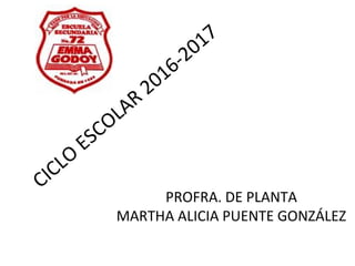 CICLO
ESCOLAR
2016-2017
PROFRA. DE PLANTA
MARTHA ALICIA PUENTE GONZÁLEZ
 
