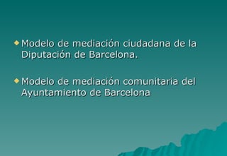  Modelode mediación ciudadana de la
 Diputación de Barcelona.

 Modelo
       de mediación comunitaria del
 Ayuntamiento de Barcelona
 