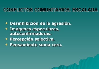 CONFLICTOS COMUNITARIOS. ESCALADA

   Desinhibición de la agresión.
   Imágenes especulares,
    autoconfirmadoras.
   Percepción selectiva.
   Pensamiento suma cero.
 