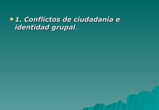  1.Conflictos de ciudadanía e
 identidad grupal.
 