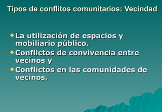 Tipos de conflitos comunitarios: Vecindad


 La utilización de espacios y
  mobiliario público.
 Conflictos de convivencia entre
  vecinos y
 Conflictos en las comunidades de
  vecinos.
 