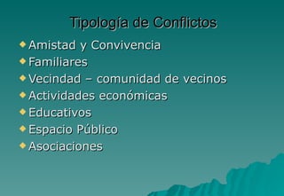 Tipología de Conflictos
 Amistad  y Convivencia
 Familiares

 Vecindad – comunidad de vecinos

 Actividades económicas

 Educativos

 Espacio Público

 Asociaciones
 