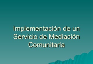 Implementación de un
Servicio de Mediación
     Comunitaria
 