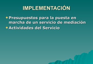 IMPLEMENTACIÓN
 Presupuestos  para la puesta en
  marcha de un servicio de mediación
 Actividades del Servicio
 