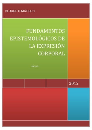 BLOQUE TEMÁTICO 1




        FUNDAMENTOS
  EPISTEMOLÓGICOS DE
         LA EXPRESIÓN
            CORPORAL

               RAQUEL




                        2012
 