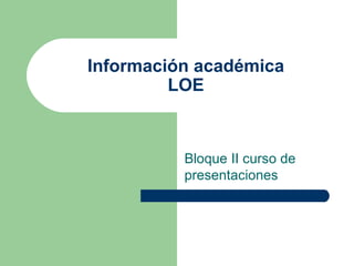 Información académica LOE Bloque II curso de presentaciones  