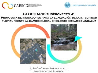 GLOCHARID subproyecto 4:
Propuesta de indicadores para la evaluación de la integridad
fluvial frente al cambio global en el este semiárido andaluz
J. Jesús Casas Jiménez et al.
Universidad de Almería
 