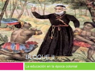Bloque ii La educación en la época colonial 