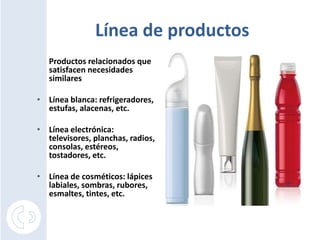 Línea de productos
   Productos relacionados que
   satisfacen necesidades
   similares

• Línea blanca: refrigeradores,
  estufas, alacenas, etc.

• Línea electrónica:
  televisores, planchas, radios,
  consolas, estéreos,
  tostadores, etc.

• Línea de cosméticos: lápices
  labiales, sombras, rubores,
  esmaltes, tintes, etc.
 
