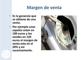Margen de ventaEs la ganancia que se obtiene de una venta.Por ejemplo unos zapatos estan en 100 euros y los vendes en 120 euros el margen de venta esta en el 20% y asi sucesivamente.