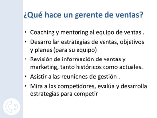 ¿Qué hace un gerente de ventas?<br />Coaching y mentoringal equipo de ventas .<br />Desarrollar estrategias de ventas, obj...