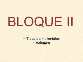 BLOQUE II
• Tipos de materiales
• Volumen
 