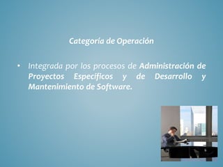 Categoría de Operación
• Integrada por los procesos de Administración de
Proyectos Específicos y de Desarrollo y
Mantenimiento de Software.
 