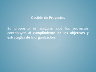 Gestión de Proyectos
Su propósito es asegurar que los proyectos
contribuyan al cumplimiento de los objetivos y
estrategias de la organización.
 