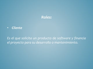 Roles:
• Cliente
Es el que solicita un producto de software y financia
el proyecto para su desarrollo o mantenimiento.
 