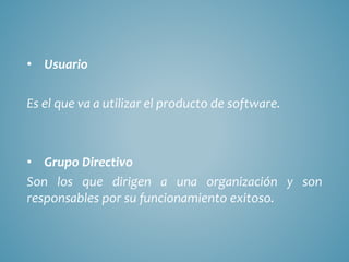 • Usuario
Es el que va a utilizar el producto de software.
• Grupo Directivo
Son los que dirigen a una organización y son
responsables por su funcionamiento exitoso.
 