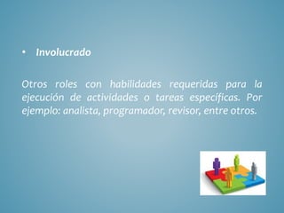 • Involucrado
Otros roles con habilidades requeridas para la
ejecución de actividades o tareas específicas. Por
ejemplo: analista, programador, revisor, entre otros.
 