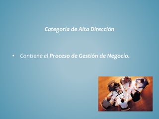 Categoría de Alta Dirección
• Contiene el Proceso de Gestión de Negocio.
 