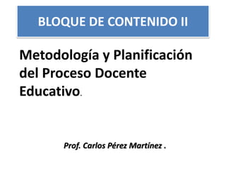 BLOQUE DE CONTENIDO II
Metodología y Planificación
del Proceso Docente
Educativo.
Prof. Carlos Pérez Martínez .
 