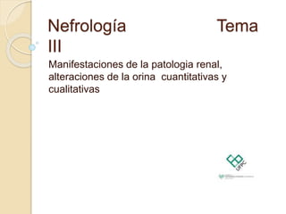 Nefrología Tema
III
Manifestaciones de la patologia renal,
alteraciones de la orina cuantitativas y
cualitativas
 