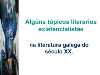 Algúns tópicos literarios
    existencialistas

 na literatura galega do
        século XX.
 