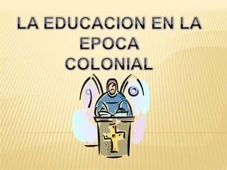 LA EDUCACION EN LA EPOCA COLONIAL
