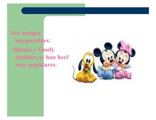 Sus amigos inseparables: Minnie y Goofy también se han hecho muy populares.