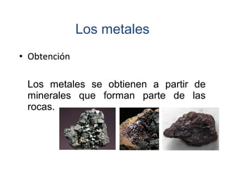 • Obtención
Los metales se obtienen a partir de
minerales que forman parte de las
rocas.
Los metales
 