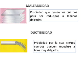 Propiedad que tienen los cuerpos
para ser reducidos a láminas
delgadas.
Propiedad por la cual ciertos
cuerpos pueden reducirse a
hilos muy delgados
 