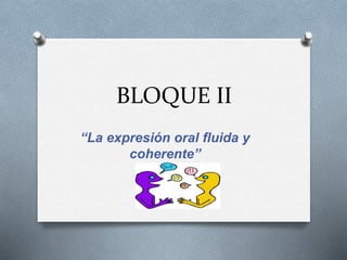 BLOQUE II
“La expresión oral fluida y
coherente”
 