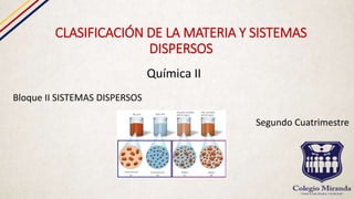 CLASIFICACIÓN DE LA MATERIA Y SISTEMAS
DISPERSOS
Química II
Bloque II SISTEMAS DISPERSOS
Segundo Cuatrimestre
 