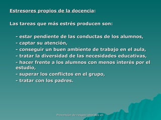 Estresores propios de la docencia : Las tareas que más estrés producen son: - estar pendiente de las conductas de los alumnos, - captar su atención, - conseguir un buen ambiente de trabajo en el aula, - tratar la diversidad de las necesidades educativas, - hacer frente a los alumnos con menos interés por el estudio, - superar los conflictos en el grupo, - tratar con los padres. 