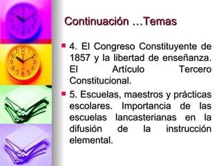 Continuación …Temas 4. El Congreso Constituyente de 1857 y la libertad de enseñanza. El Artículo Tercero Constitucional. 5. Escuelas, maestros y prácticas escolares. Importancia de las escuelas lancasterianas en la difusión de la instrucción elemental. 