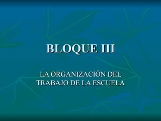 BLOQUE III LA ORGANIZACIÓN DEL TRABAJO DE LA ESCUELA 