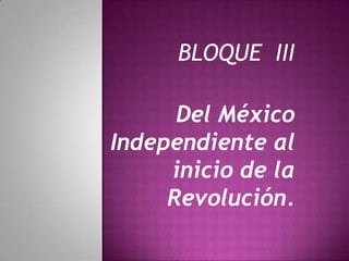 BLOQUE III

      Del México
Independiente al
     inicio de la
     Revolución.
 