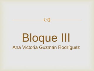 
Bloque III
Ana Victoria Guzmán Rodríguez
 