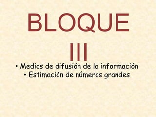 BLOQUE
III• Medios de difusión de la información
• Estimación de números grandes
 