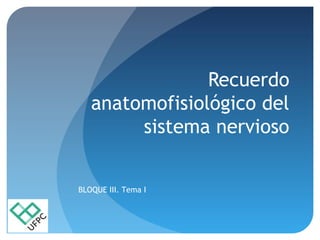 Recuerdo
anatomofisiológico del
sistema nervioso
BLOQUE III. Tema I
 