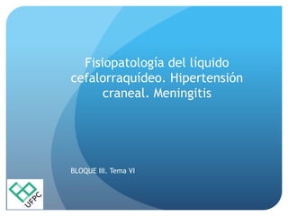 Fisiopatología del líquido
cefalorraquídeo. Hipertensión
craneal. Meningitis
BLOQUE III. Tema VI
 