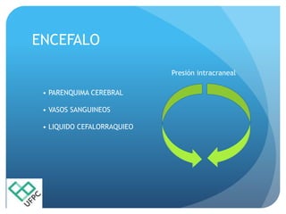 ENCEFALO
• PARENQUIMA CEREBRAL
• VASOS SANGUINEOS
• LIQUIDO CEFALORRAQUIEO
Presión intracraneal
 