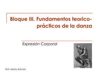 Bloque III. Fundamentos teoricoprácticos de la danza
Expresión Corporal

Prof. Marta Arévalo

 