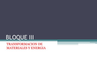 BLOQUE III
TRANSFORMACION DE
MATERIALES Y ENERGIA
 