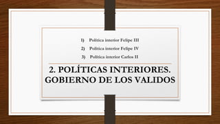 2. POLÍTICAS INTERIORES.
GOBIERNO DE LOS VALIDOS
1) Política interior Felipe III
2) Política interior Felipe IV
3) Política interior Carlos II
 