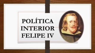 POLÍTICA
INTERIOR
FELIPE IV
 