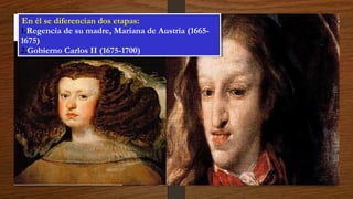 En él se diferencian dos etapas:
1.Regencia de su madre, Mariana de Austria (1665-
1675)
2.Gobierno Carlos II (1675-1700)
En él se diferencian dos etapas:
1.Regencia de su madre, Mariana de Austria (1665-
1675)
2.Gobierno Carlos II (1675-1700)
 