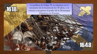 4/12/1
5
La política de Felipe IV se enmarca en el
escenario de la Guerra de los 30 años, y se
orienta a recuperar el poder de la Monarquía
Hispánica en Europa,
La política de Felipe IV se enmarca en el
escenario de la Guerra de los 30 años, y se
orienta a recuperar el poder de la Monarquía
Hispánica en Europa,
 