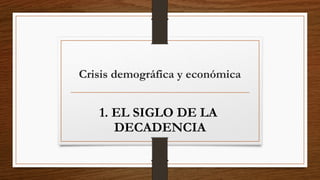 1. EL SIGLO DE LA
DECADENCIA
Crisis demográfica y económica
 